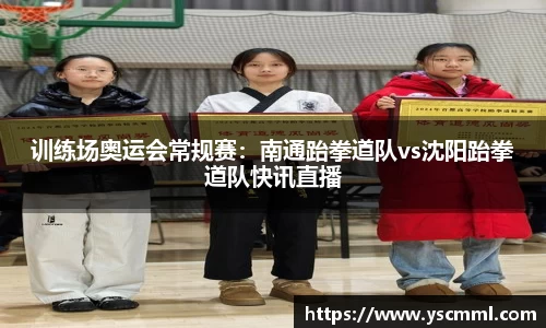 训练场奥运会常规赛：南通跆拳道队vs沈阳跆拳道队快讯直播