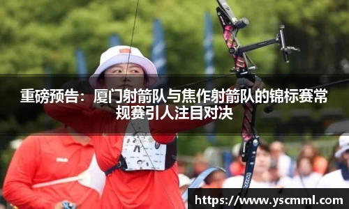 重磅预告：厦门射箭队与焦作射箭队的锦标赛常规赛引人注目对决