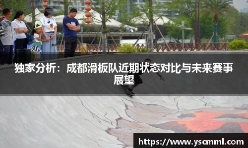 独家分析：成都滑板队近期状态对比与未来赛事展望