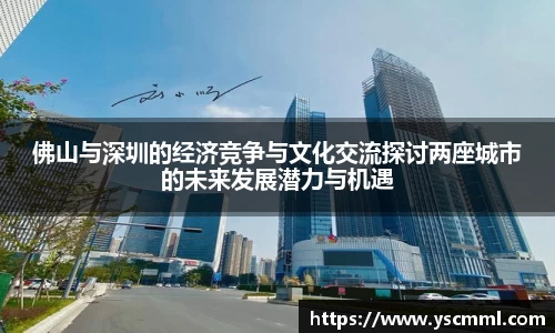 佛山与深圳的经济竞争与文化交流探讨两座城市的未来发展潜力与机遇