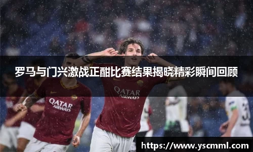 罗马与门兴激战正酣比赛结果揭晓精彩瞬间回顾