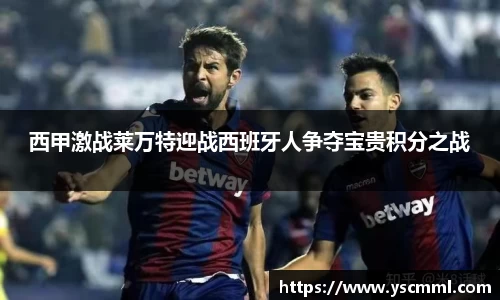 西甲激战莱万特迎战西班牙人争夺宝贵积分之战