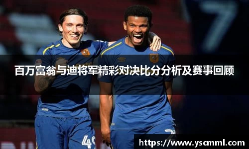 百万富翁与迪将军精彩对决比分分析及赛事回顾